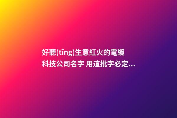 好聽(tīng)生意紅火的電纜科技公司名字 用這批字必定好看